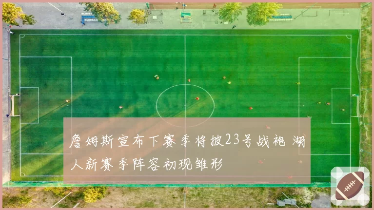 詹姆斯宣布下赛季将披23号战袍 湖人新赛季阵容初现雏形