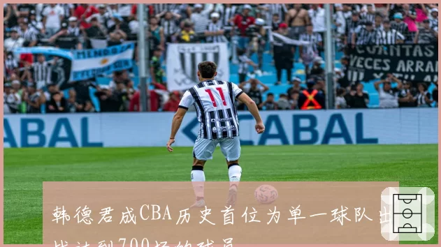 韩德君成CBA历史首位为单一球队出战达到700场的球员