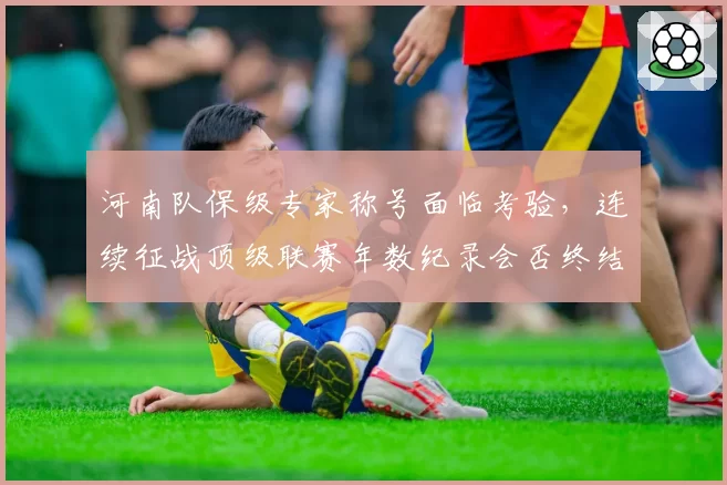 河南队保级专家称号面临考验,连续征战顶级联赛年数纪录会否终结?