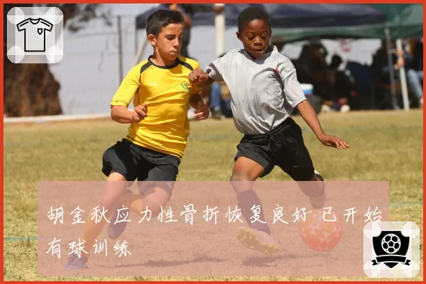 胡金秋应力性骨折恢复良好 已开始有球训练