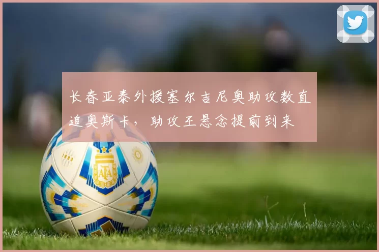 长春亚泰外援塞尔吉尼奥助攻数直追奥斯卡,助攻王悬念提前到来