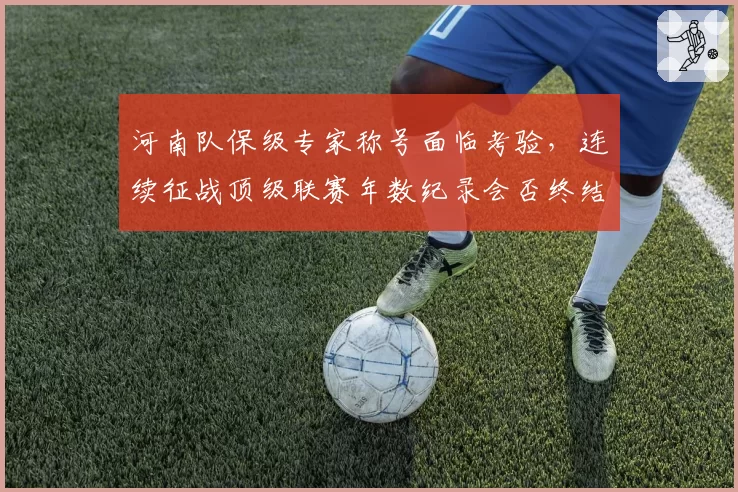 河南队保级专家称号面临考验,连续征战顶级联赛年数纪录会否终结?