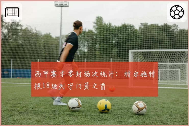 西甲赛季零封场次统计:特尔施特根18场列守门员之首
