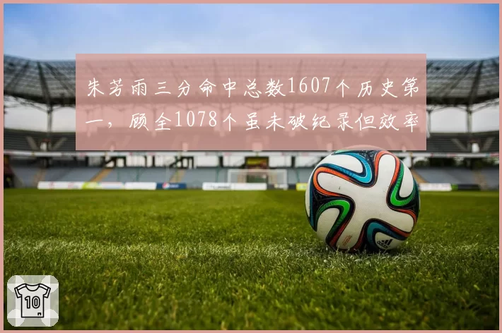 朱芳雨三分命中总数1607个历史第一，顾全1078个虽未破纪录但效率略胜