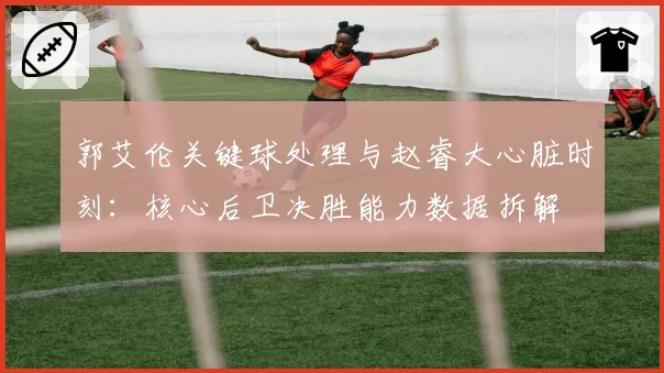 郭艾伦关键球处理与赵睿大心脏时刻：核心后卫决胜能力数据拆解