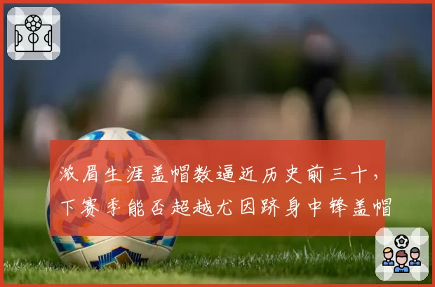 浓眉生涯盖帽数逼近历史前三十，下赛季能否超越尤因跻身中锋盖帽榜前十？