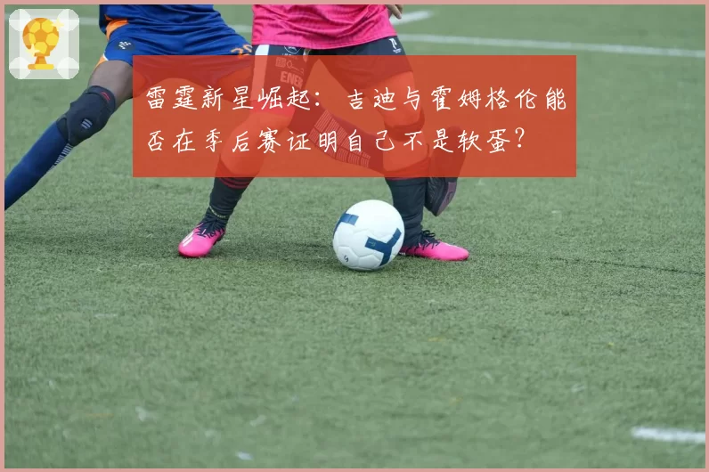 雷霆新星崛起:吉迪与霍姆格伦能否在季后赛证明自己不是软蛋?