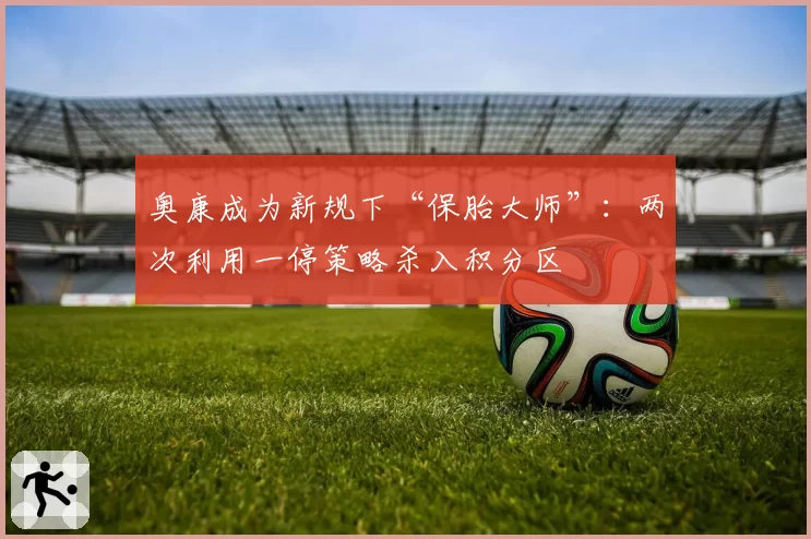 奥康成为新规下“保胎大师”:两次利用一停策略杀入积分区