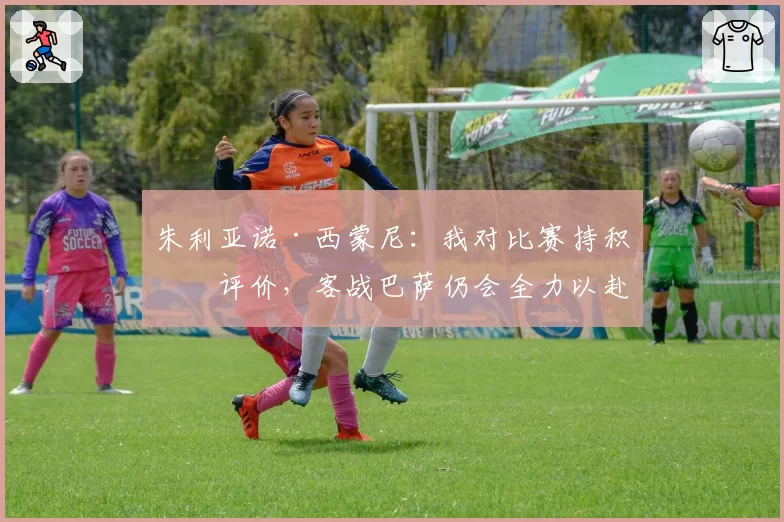 朱利亚诺·西蒙尼：我对比赛持积极评价，客战巴萨仍会全力以赴