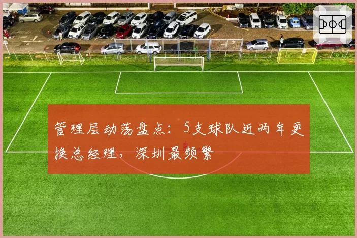 管理层动荡盘点:5支球队近两年更换总经理,深圳最频繁