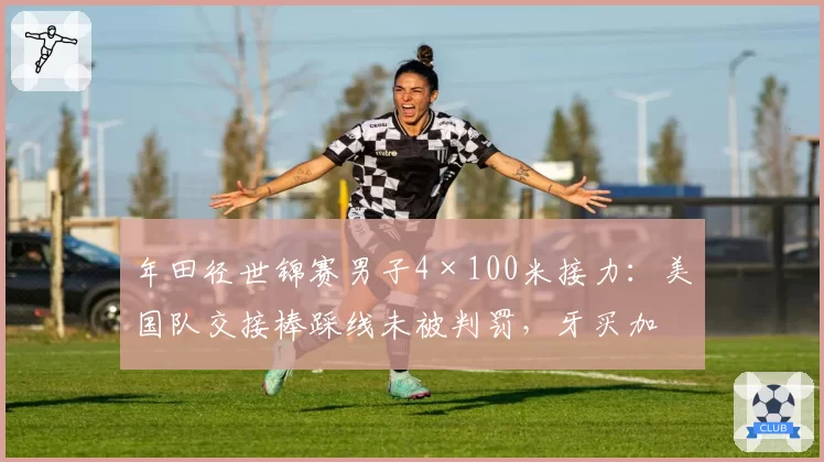 年田径世锦赛男子4×100米接力:美国队交接棒踩线未被判罚,牙买加队此前同样失误却被取消成绩
