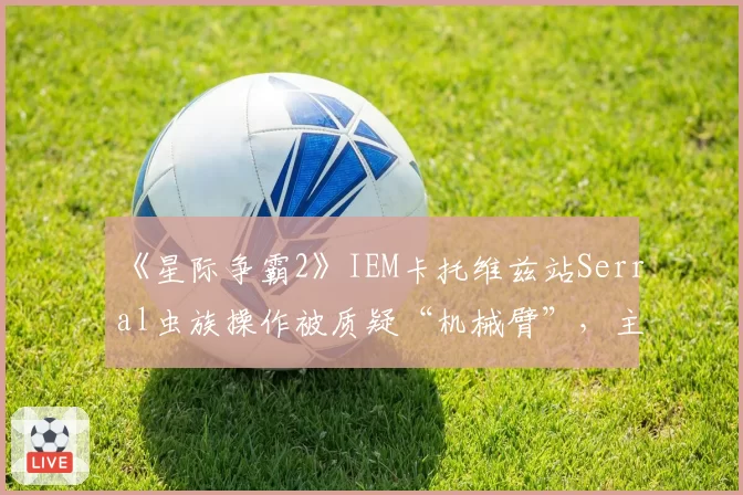 《星际争霸2》IEM卡托维兹站Serral虫族操作被质疑“机械臂”,主办方公布第一视角仍难自证