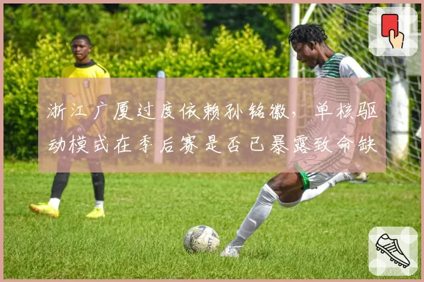 浙江广厦过度依赖孙铭徽，单核驱动模式在季后赛是否已暴露致命缺陷？