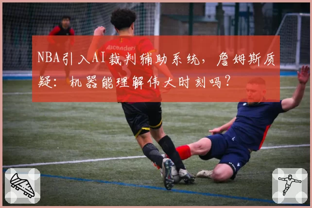 NBA引入AI裁判辅助系统,詹姆斯质疑:机器能理解伟大时刻吗?
