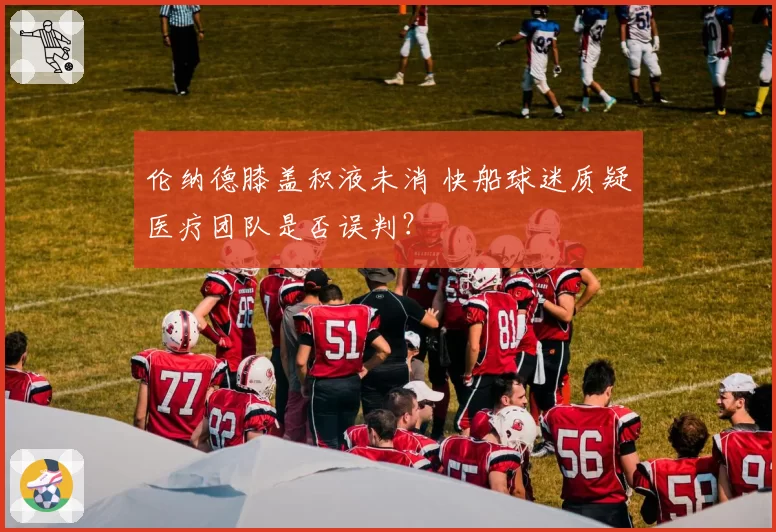 伦纳德膝盖积液未消 快船球迷质疑医疗团队是否误判?