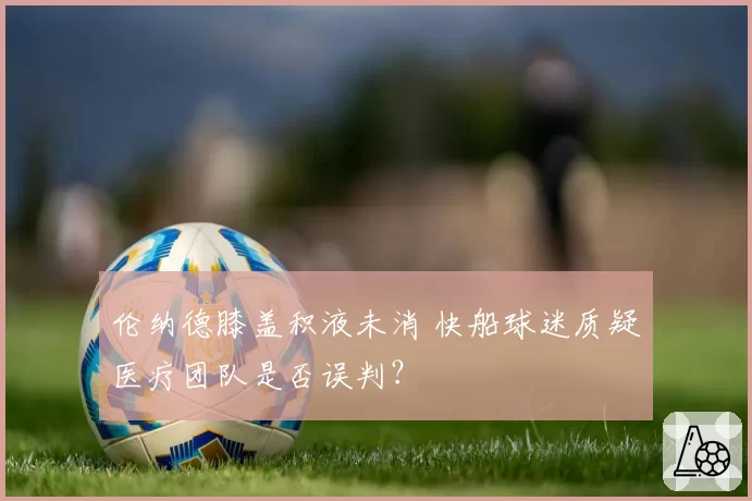 伦纳德膝盖积液未消 快船球迷质疑医疗团队是否误判?
