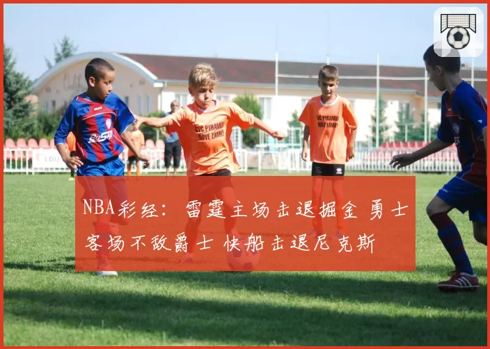 NBA彩经:雷霆主场击退掘金 勇士客场不敌爵士 快船击退尼克斯