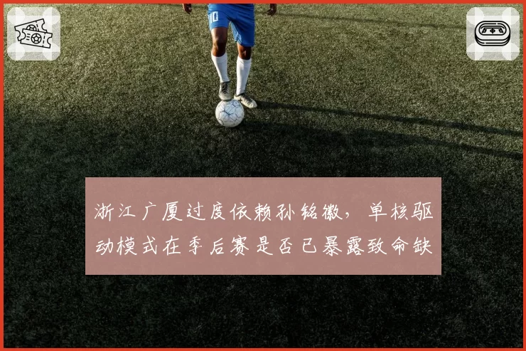 浙江广厦过度依赖孙铭徽，单核驱动模式在季后赛是否已暴露致命缺陷？