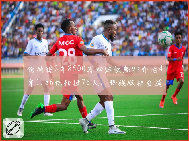 伦纳德3年8500万回归快船vs乔治4年1.86亿转投76人，锋线双核分道扬镳各奔前程