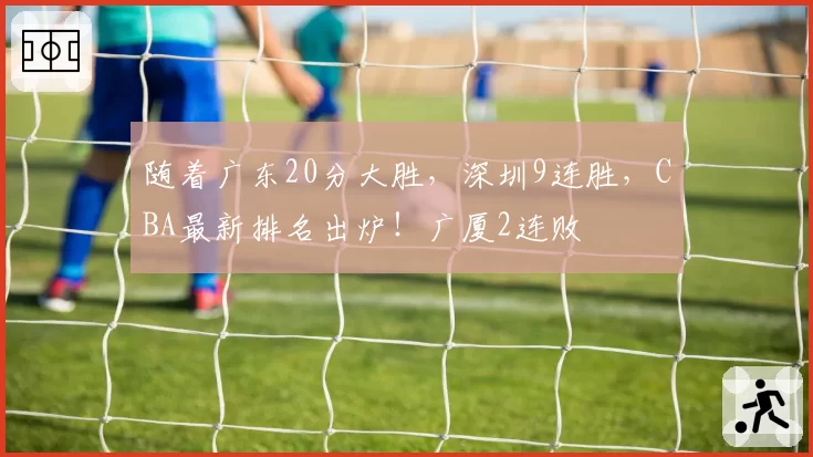 随着广东20分大胜,深圳9连胜,CBA最新排名出炉!广厦2连败