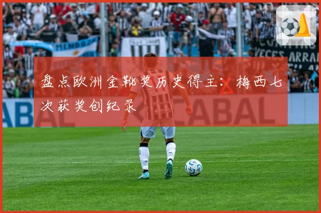 盘点欧洲金靴奖历史得主：梅西七次获奖创纪录