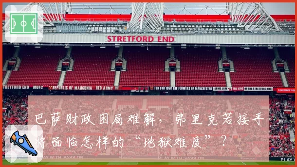 巴萨财政困局难解,弗里克若接手将面临怎样的“地狱难度”?