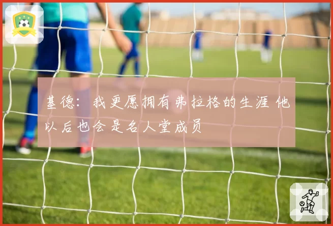 基德：我更愿拥有弗拉格的生涯 他以后也会是名人堂成员