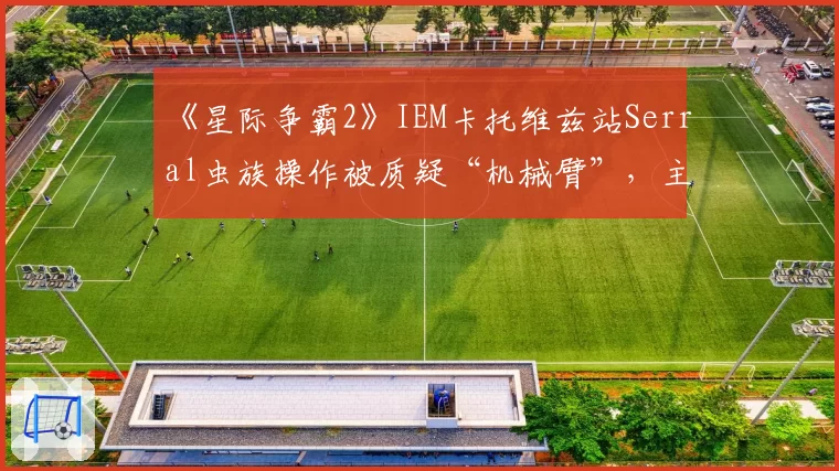 《星际争霸2》IEM卡托维兹站Serral虫族操作被质疑“机械臂”,主办方公布第一视角仍难自证