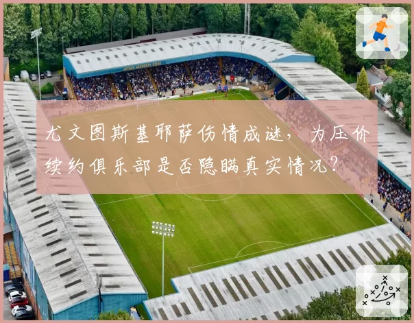 尤文图斯基耶萨伤情成谜,为压价续约俱乐部是否隐瞒真实情况?