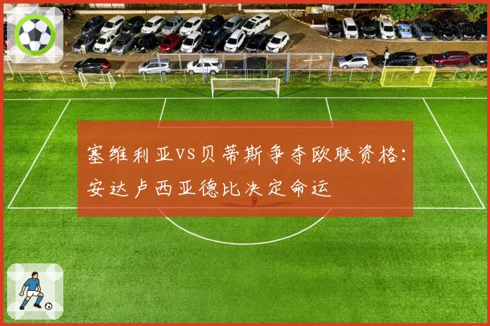 塞维利亚vs贝蒂斯争夺欧联资格:安达卢西亚德比决定命运