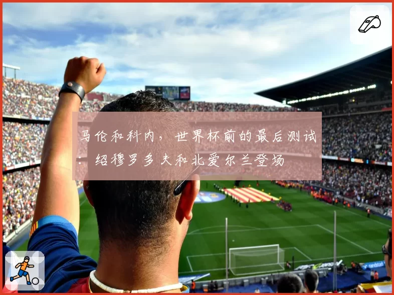 马伦和科内,世界杯前的最后测试:绍穆罗多夫和北爱尔兰登场