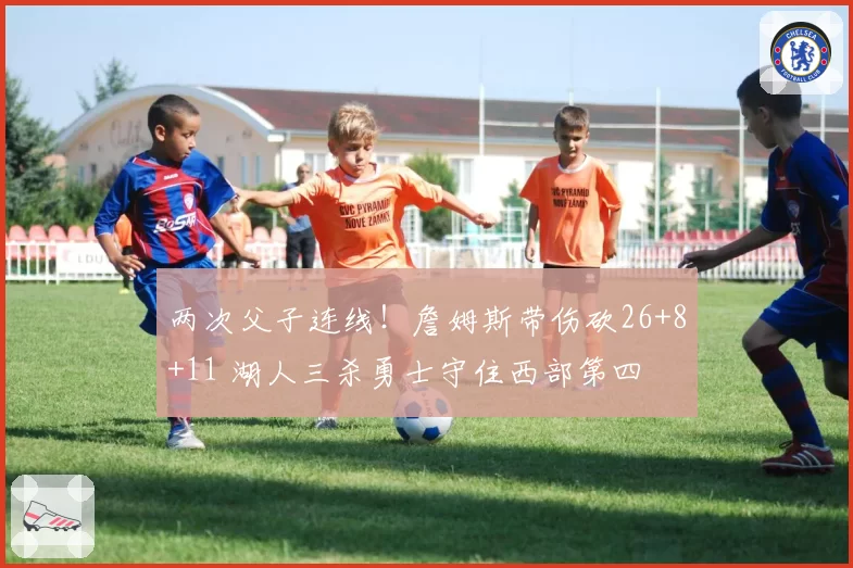 两次父子连线！詹姆斯带伤砍26+8+11 湖人三杀勇士守住西部第四