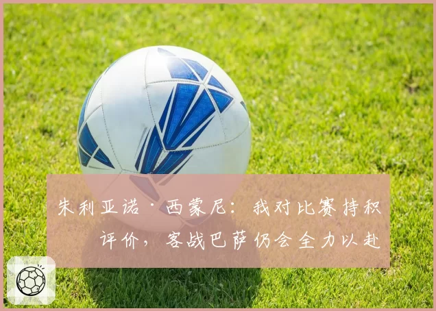 朱利亚诺·西蒙尼：我对比赛持积极评价，客战巴萨仍会全力以赴