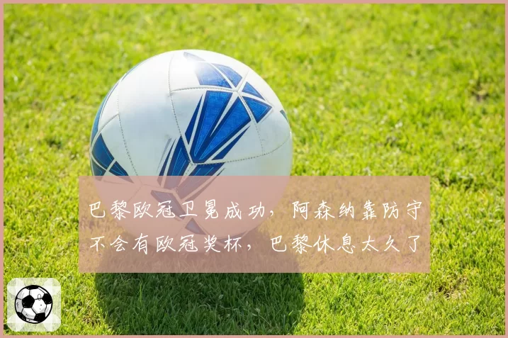 巴黎欧冠卫冕成功,阿森纳靠防守不会有欧冠奖杯,巴黎休息太久了