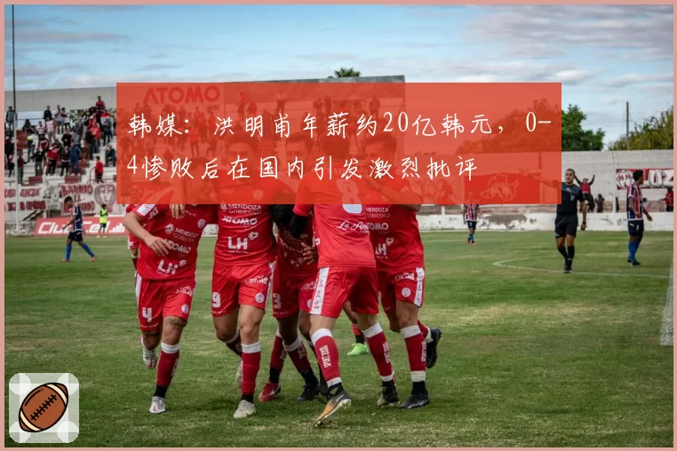 韩媒:洪明甫年薪约20亿韩元,0-4惨败后在国内引发激烈批评