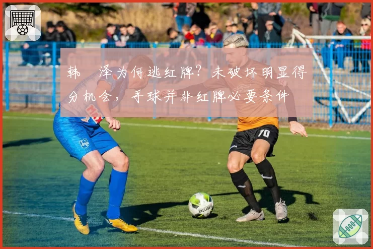韩镕泽为何逃红牌？未破坏明显得分机会，手球并非红牌必要条件