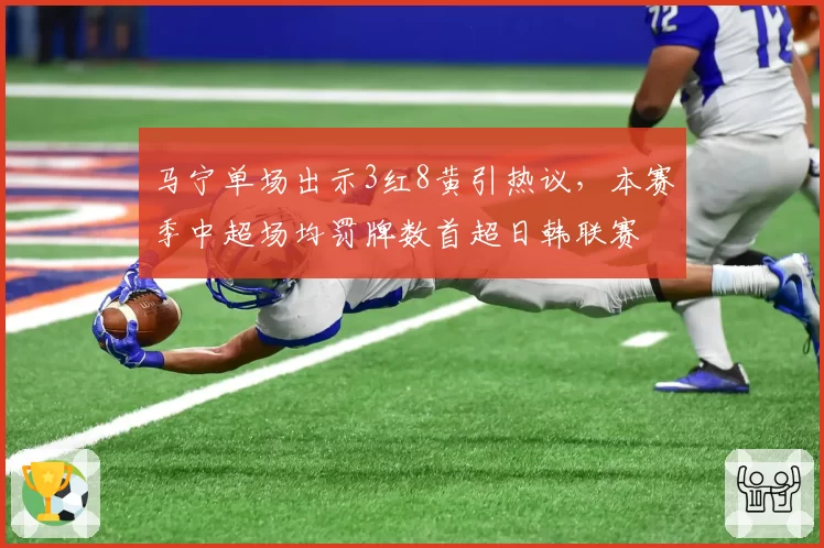 马宁单场出示3红8黄引热议,本赛季中超场均罚牌数首超日韩联赛
