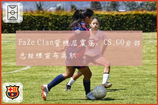 FaZe Clan管理层震荡，CS_GO分部总经理宣布离职