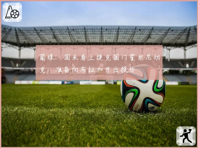 葡媒：国米看上捷克国门霍尔尼切克，准备向布拉加开出报价