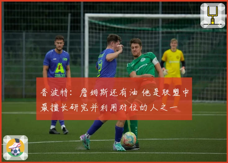 香波特:詹姆斯还有油 他是联盟中最擅长研究并利用对位的人之一