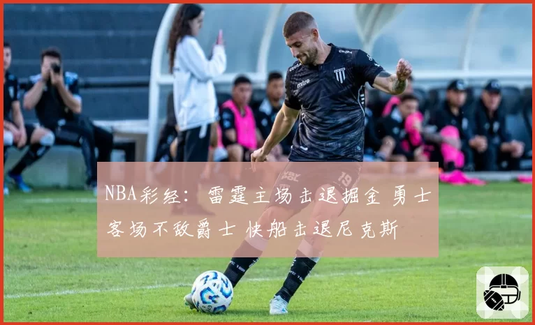 NBA彩经:雷霆主场击退掘金 勇士客场不敌爵士 快船击退尼克斯