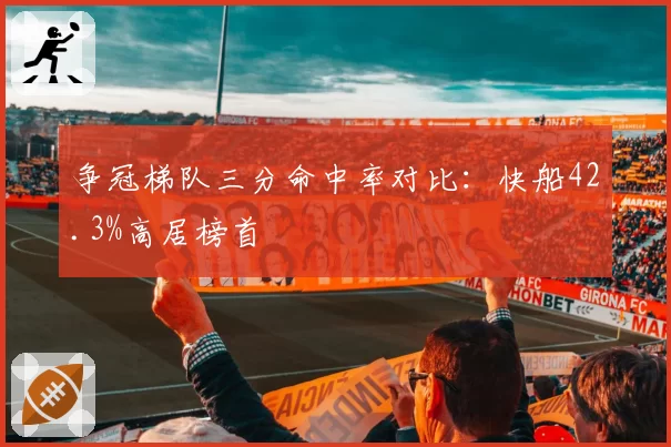 争冠梯队三分命中率对比：快船42.3%高居榜首