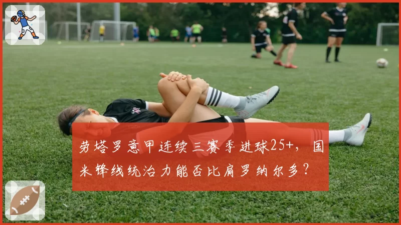 劳塔罗意甲连续三赛季进球25+,国米锋线统治力能否比肩罗纳尔多?