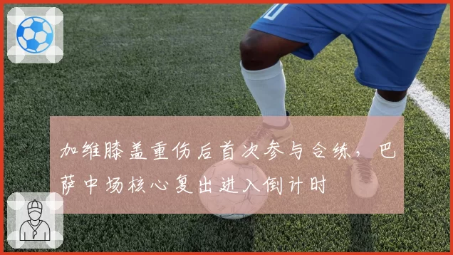 加维膝盖重伤后首次参与合练，巴萨中场核心复出进入倒计时