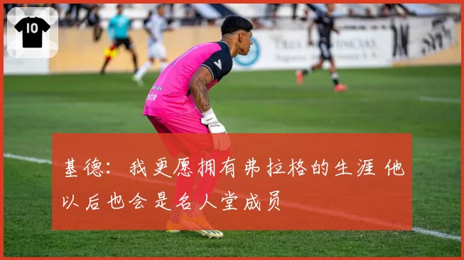 基德:我更愿拥有弗拉格的生涯 他以后也会是名人堂成员