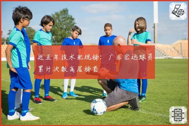 近五年技术犯规榜：广东宏远球员累计次数高居榜首