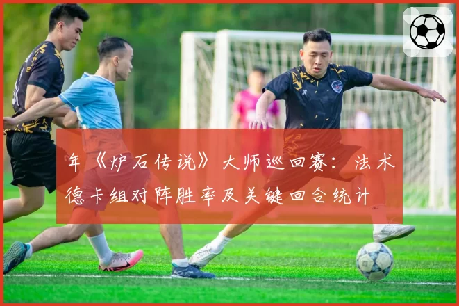 年《炉石传说》大师巡回赛：法术德卡组对阵胜率及关键回合统计