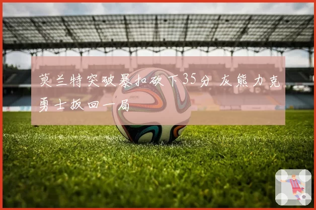 莫兰特突破暴扣砍下35分 灰熊力克勇士扳回一局