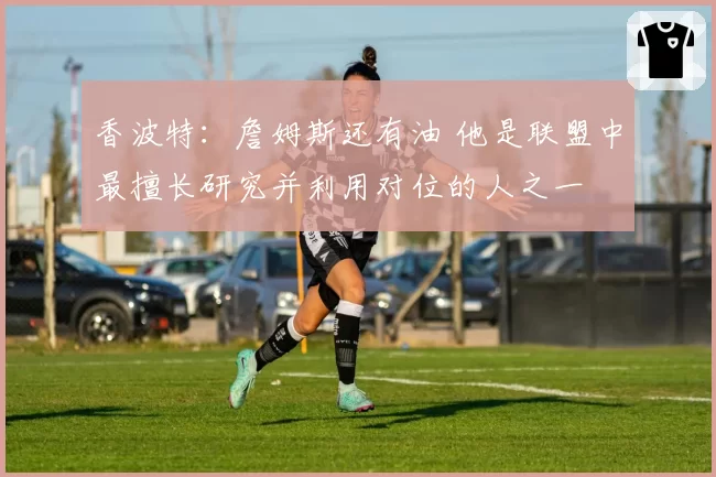 香波特:詹姆斯还有油 他是联盟中最擅长研究并利用对位的人之一