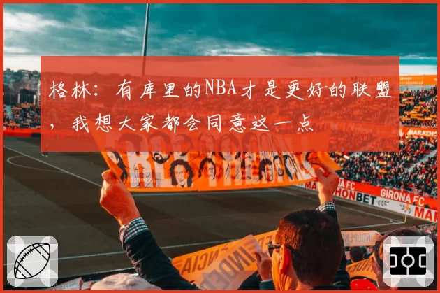 格林:有库里的NBA才是更好的联盟,我想大家都会同意这一点